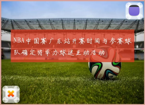 NBA中国赛广东站开赛时间与参赛球队确定将举办球迷互动活动