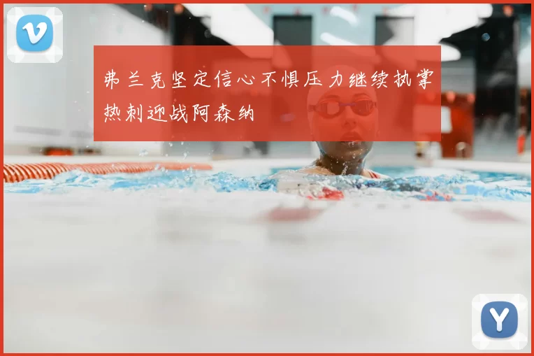 弗兰克坚定信心不惧压力继续执掌热刺迎战阿森纳