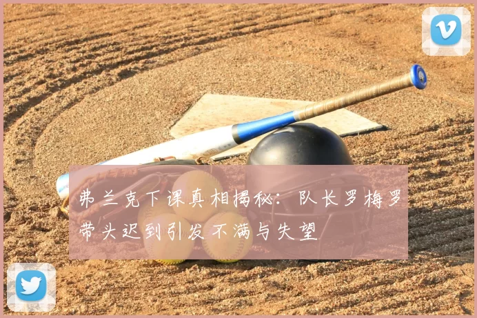 弗兰克下课真相揭秘:队长罗梅罗带头迟到引发不满与失望