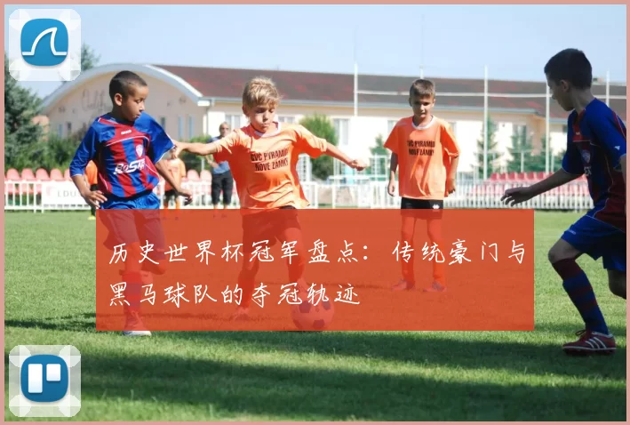 历史世界杯冠军盘点：传统豪门与黑马球队的夺冠轨迹