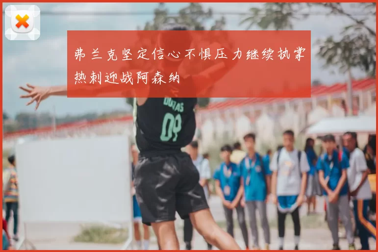 弗兰克坚定信心不惧压力继续执掌热刺迎战阿森纳