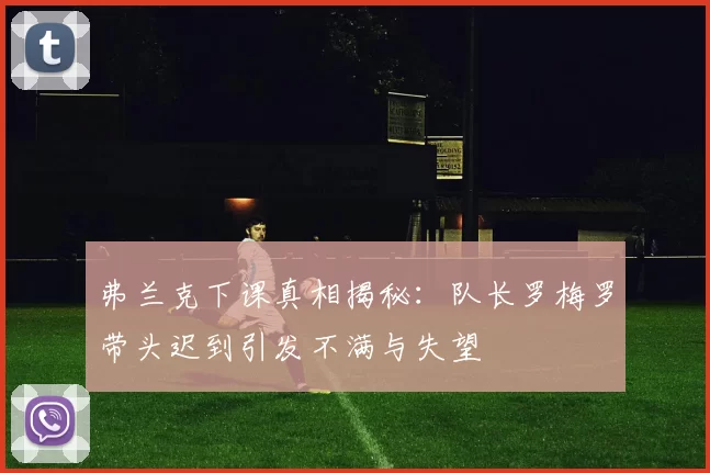 弗兰克下课真相揭秘：队长罗梅罗带头迟到引发不满与失望