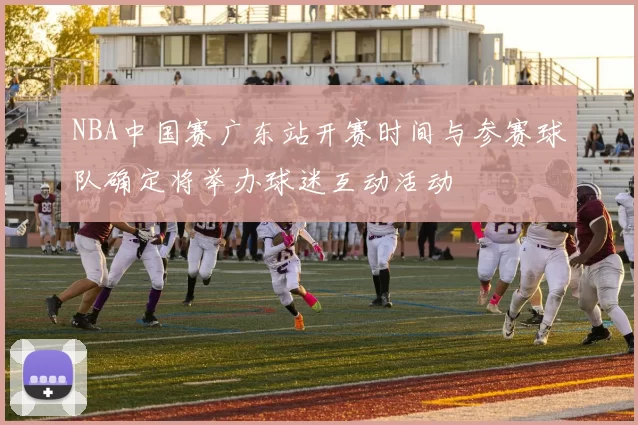 NBA中国赛广东站开赛时间与参赛球队确定将举办球迷互动活动