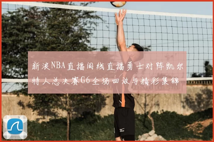 新浪NBA直播间线直播勇士对阵凯尔特人总决赛G6全场回放与精彩集锦