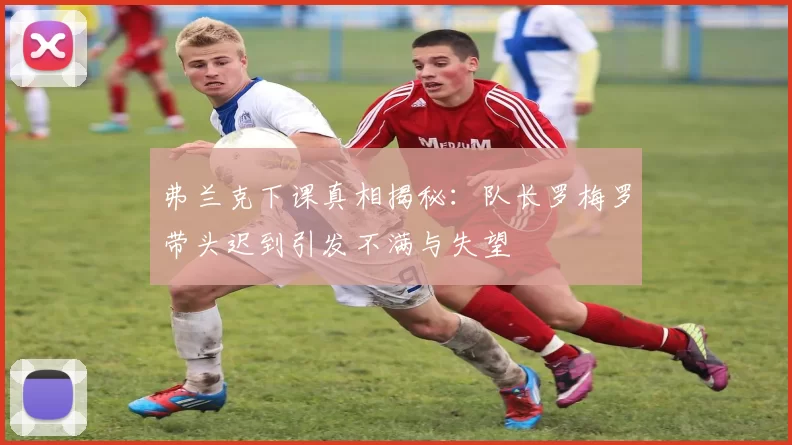 弗兰克下课真相揭秘：队长罗梅罗带头迟到引发不满与失望