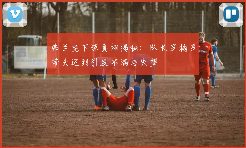 弗兰克下课真相揭秘:队长罗梅罗带头迟到引发不满与失望