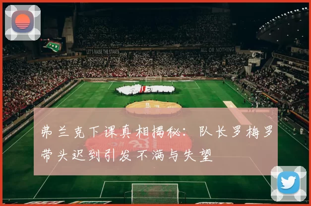 弗兰克下课真相揭秘:队长罗梅罗带头迟到引发不满与失望