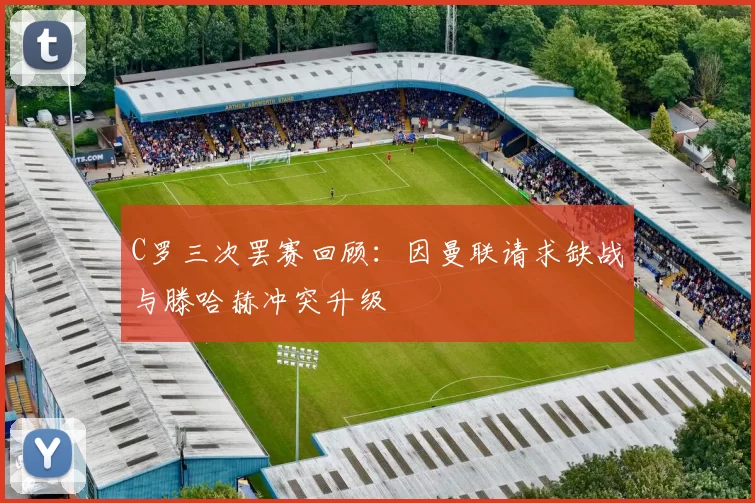 C罗三次罢赛回顾:因曼联请求缺战与滕哈赫冲突升级
