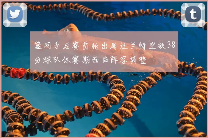 篮网季后赛首轮出局杜兰特空砍38分球队休赛期面临阵容调整
