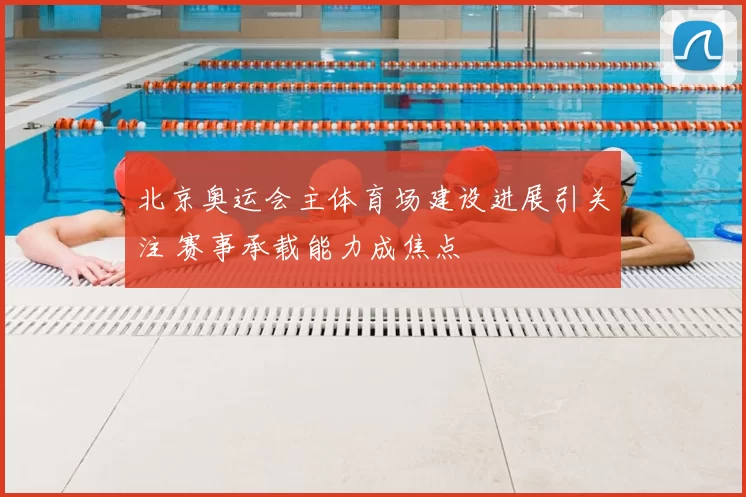 北京奥运会主体育场建设进展引关注 赛事承载能力成焦点