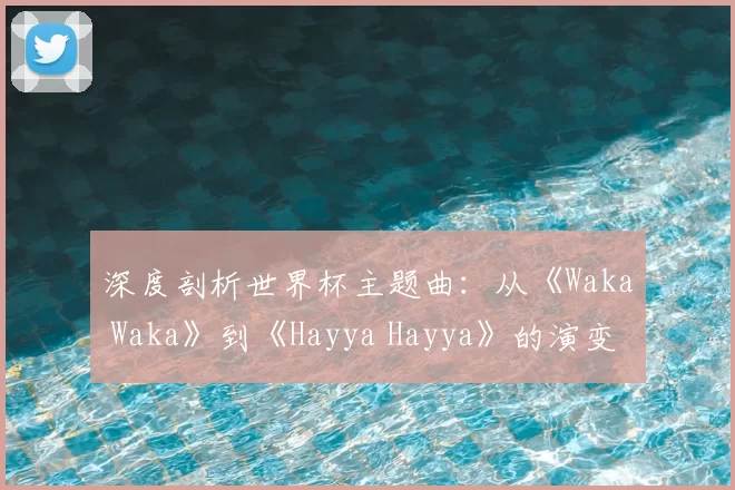 深度剖析世界杯主题曲:从《Waka Waka》到《Hayya Hayya》的演变
