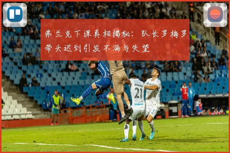 弗兰克下课真相揭秘:队长罗梅罗带头迟到引发不满与失望
