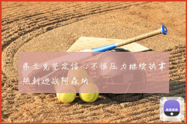 弗兰克坚定信心不惧压力继续执掌热刺迎战阿森纳