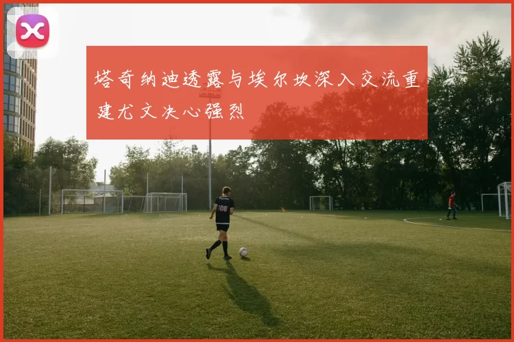 塔奇纳迪透露与埃尔坎深入交流重建尤文决心强烈