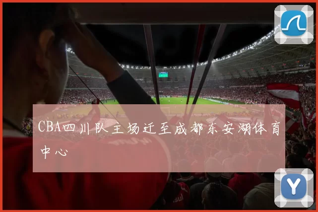 CBA四川队主场迁至成都东安湖体育中心