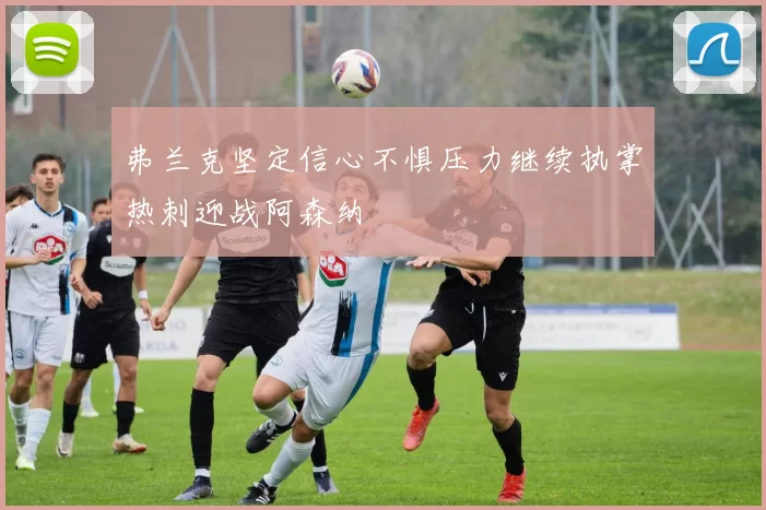 弗兰克坚定信心不惧压力继续执掌热刺迎战阿森纳