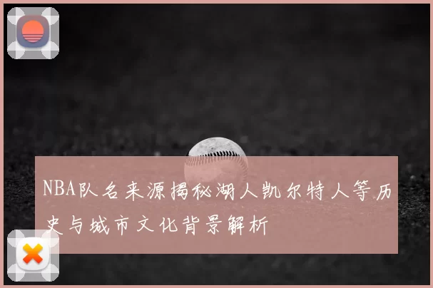 NBA队名来源揭秘湖人凯尔特人等历史与城市文化背景解析