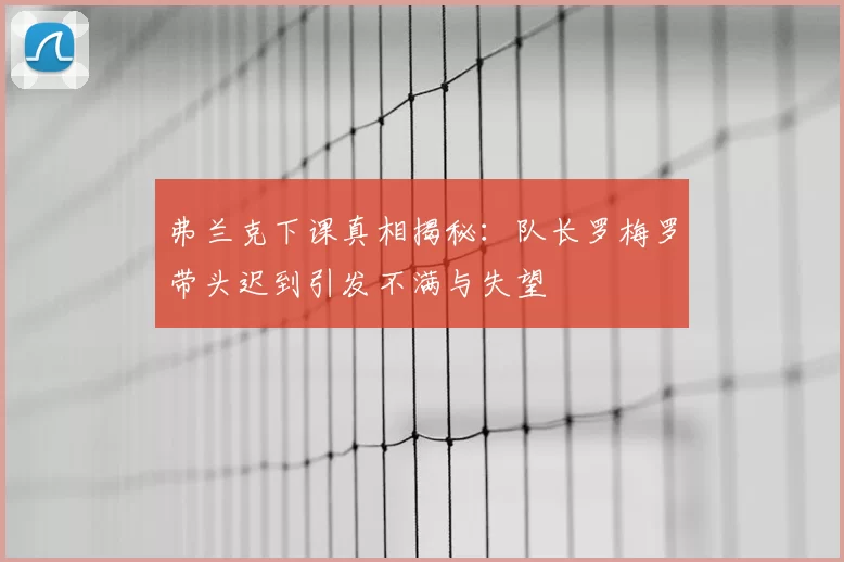 弗兰克下课真相揭秘:队长罗梅罗带头迟到引发不满与失望