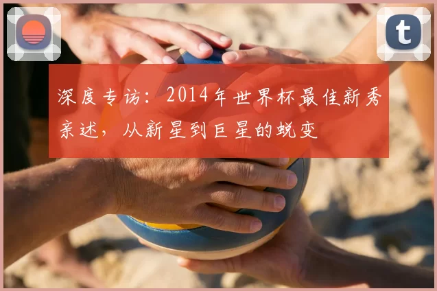 深度专访:2014年世界杯最佳新秀亲述,从新星到巨星的蜕变
