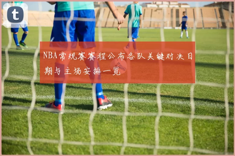 NBA常规赛赛程公布各队关键对决日期与主场安排一览