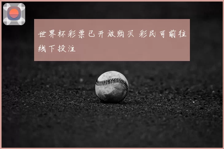 世界杯彩票已开放购买 彩民可前往线下投注