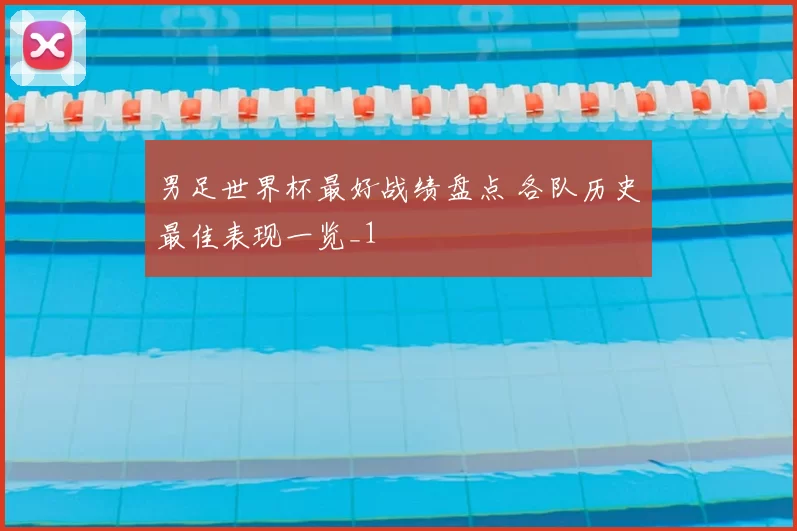 男足世界杯最好战绩盘点 各队历史最佳表现一览_1