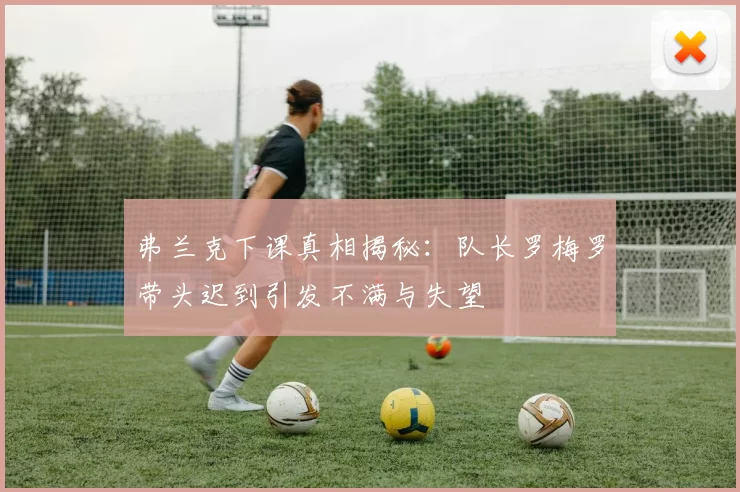 弗兰克下课真相揭秘:队长罗梅罗带头迟到引发不满与失望