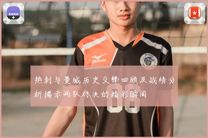 热刺与曼城历史交锋回顾及战绩分析揭示两队对决的精彩瞬间