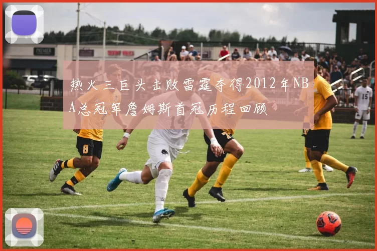 热火三巨头击败雷霆夺得2012年NBA总冠军詹姆斯首冠历程回顾