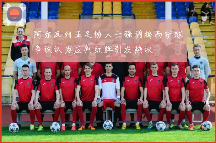 阿尔及利亚足协人士强调梅西铲球争议认为应判红牌引发热议
