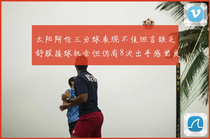 太阳阿伦三分球表现不佳坦言缺乏舒服接球机会但仍有8次出手感觉良好