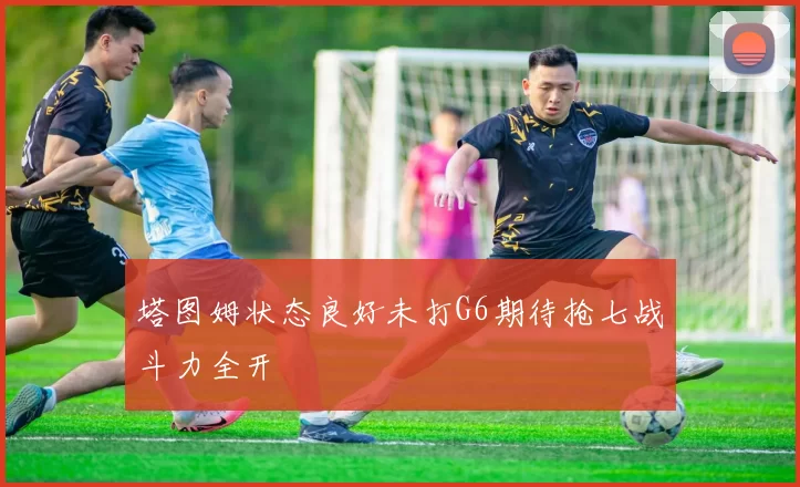 塔图姆状态良好未打G6期待抢七战斗力全开