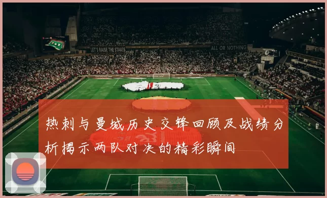 热刺与曼城历史交锋回顾及战绩分析揭示两队对决的精彩瞬间