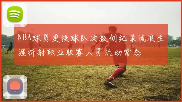 NBA球员更换球队次数创纪录流浪生涯折射职业联赛人员流动常态