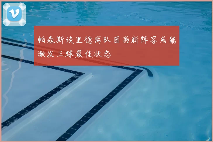 帕森斯谈里德离队困惑新阵容或能激发三球最佳状态
