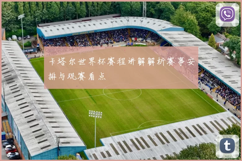 卡塔尔世界杯赛程讲解解析赛事安排与观赛看点