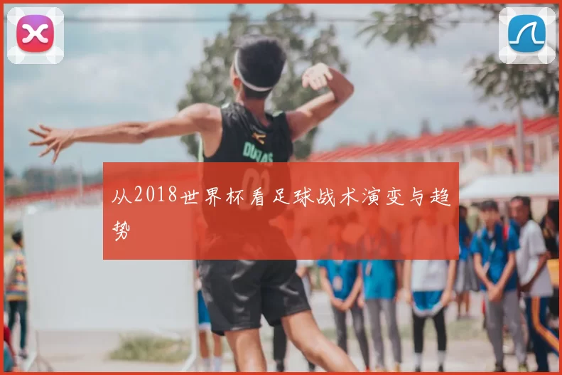 从2018世界杯看足球战术演变与趋势