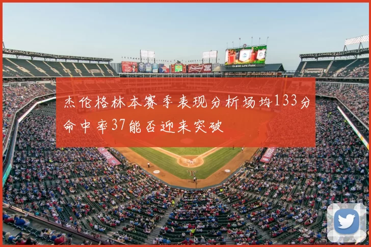 杰伦格林本赛季表现分析场均133分命中率37能否迎来突破