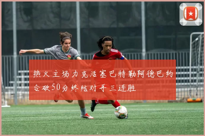 热火主场力克活塞巴特勒阿德巴约合砍50分终结对手三连胜