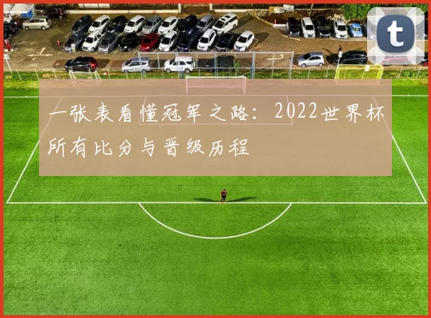 一张表看懂冠军之路:2022世界杯所有比分与晋级历程