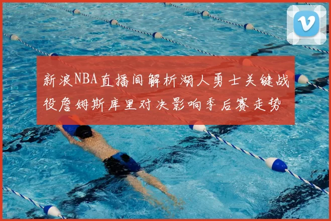 新浪NBA直播间解析湖人勇士关键战役詹姆斯库里对决影响季后赛走势