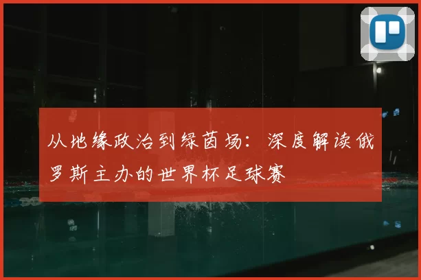 从地缘政治到绿茵场:深度解读俄罗斯主办的世界杯足球赛