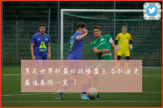 男足世界杯最好战绩盘点 各队历史最佳表现一览_1