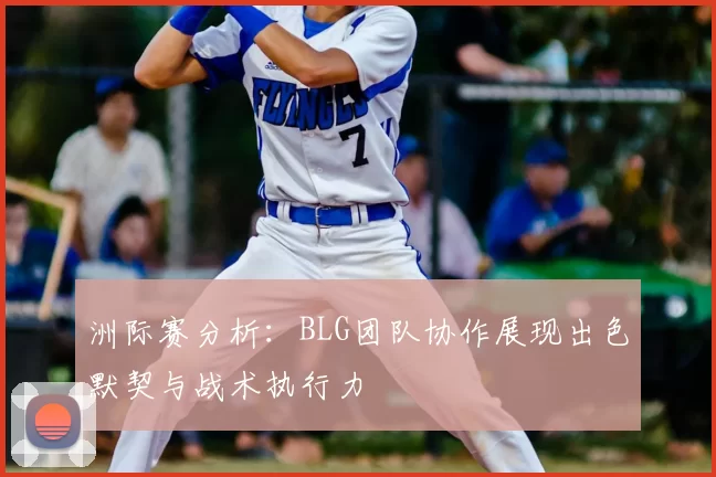 洲际赛分析:BLG团队协作展现出色默契与战术执行力
