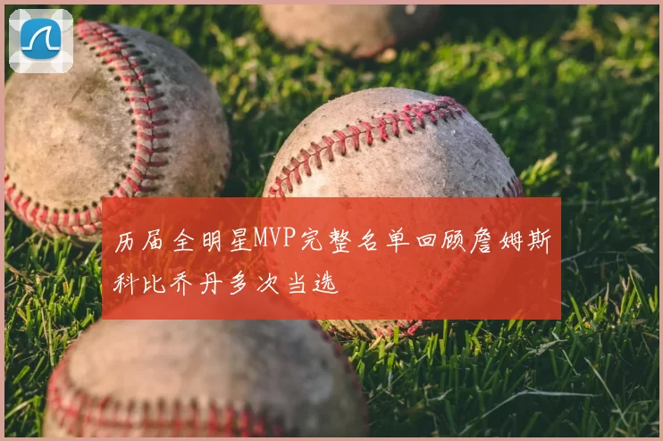 历届全明星MVP完整名单回顾詹姆斯科比乔丹多次当选