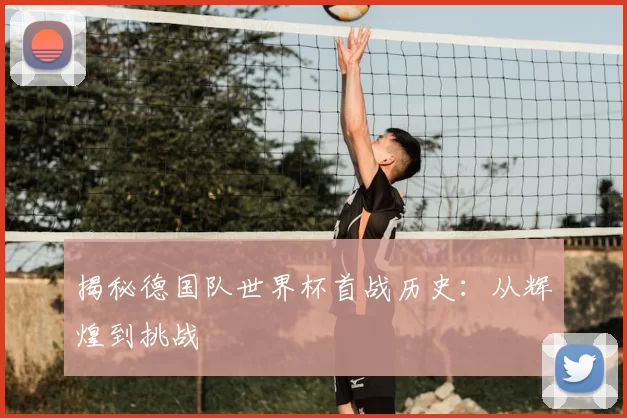 揭秘德国队世界杯首战历史：从辉煌到挑战
