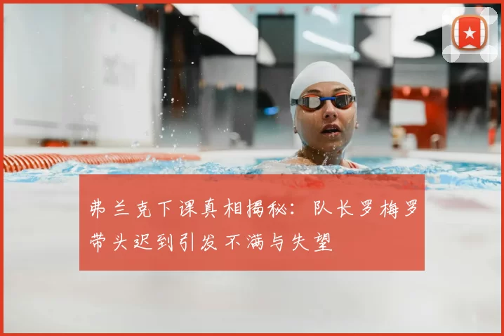 弗兰克下课真相揭秘:队长罗梅罗带头迟到引发不满与失望