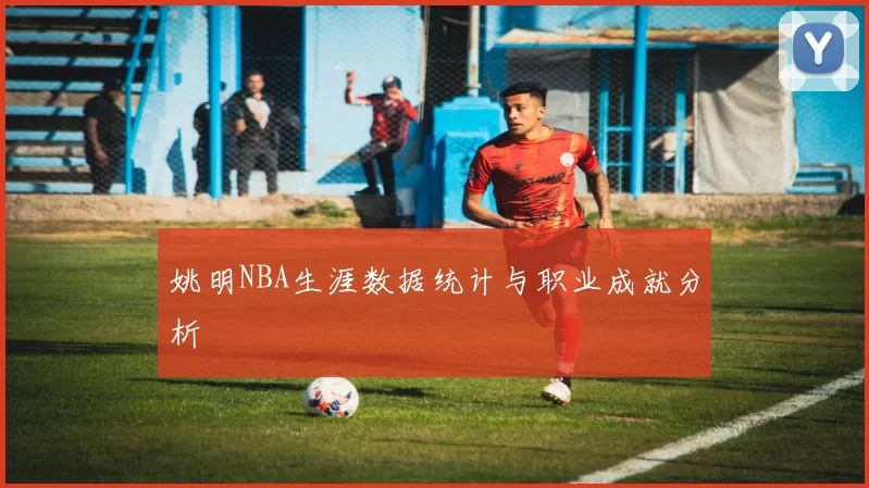 姚明NBA生涯数据统计与职业成就分析
