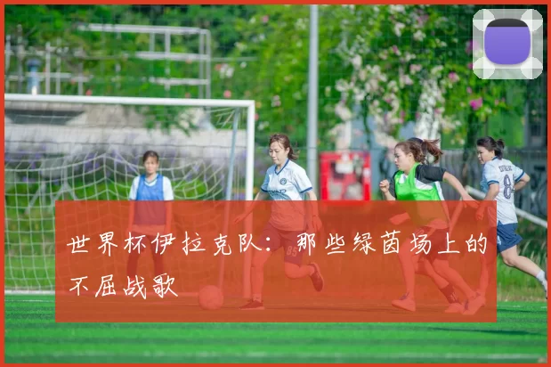 世界杯伊拉克队：那些绿茵场上的不屈战歌