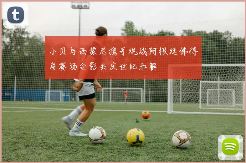 小贝与西蒙尼携手观战阿根廷佛得角赛场合影共庆世纪和解